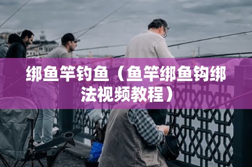绑鱼竿钓鱼（鱼竿绑鱼钩绑法视频教程）