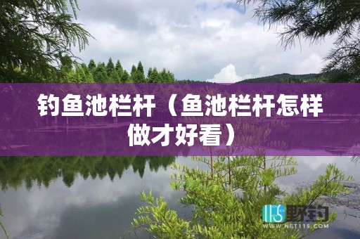 钓鱼池栏杆（鱼池栏杆怎样做才好看）