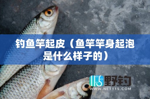 钓鱼竿起皮（鱼竿竿身起泡是什么样子的）