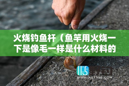 火烧钓鱼杆（鱼竿用火烧一下是像毛一样是什么材料的）
