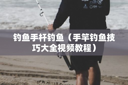 钓鱼手杆钓鱼（手竿钓鱼技巧大全视频教程）