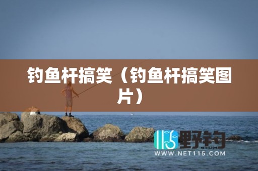 钓鱼杆搞笑（钓鱼杆搞笑图片）