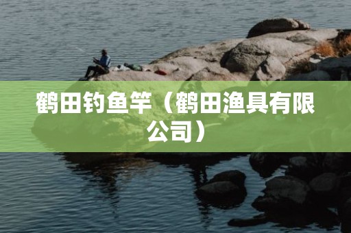 鹤田钓鱼竿（鹤田渔具有限公司）