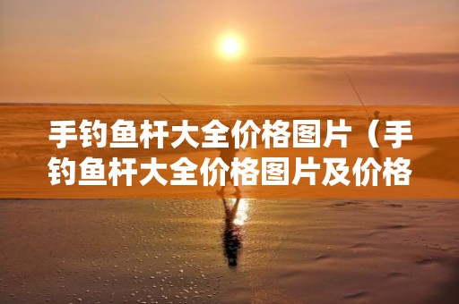 手钓鱼杆大全价格图片（手钓鱼杆大全价格图片及价格）