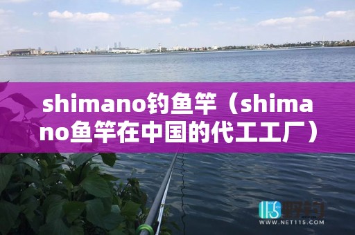shimano钓鱼竿（shimano鱼竿在中国的代工工厂）