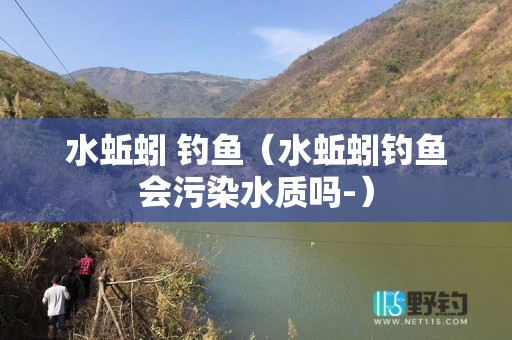 水蚯蚓 钓鱼（水蚯蚓钓鱼会污染水质吗-）