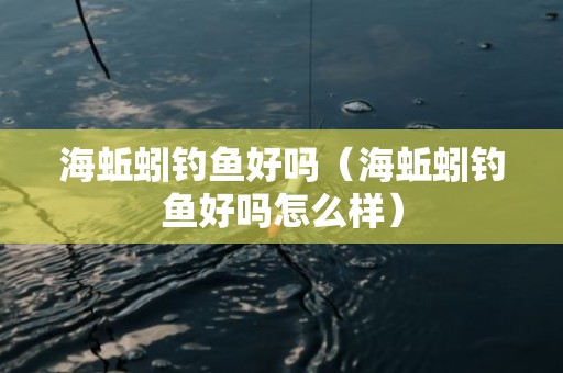 海蚯蚓钓鱼好吗（海蚯蚓钓鱼好吗怎么样）