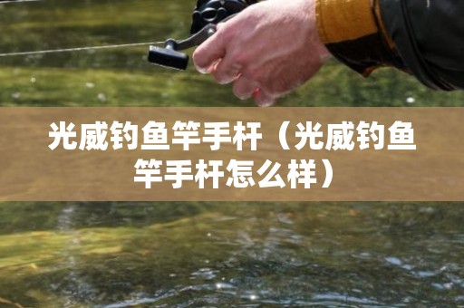 光威钓鱼竿手杆（光威钓鱼竿手杆怎么样）