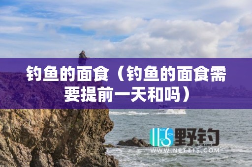 钓鱼的面食（钓鱼的面食需要提前一天和吗）