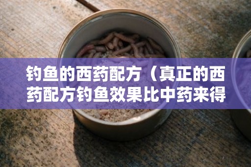 钓鱼的西药配方（真正的西药配方钓鱼效果比中药来得快哦）
