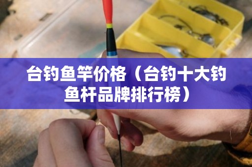 台钓鱼竿价格（台钓十大钓鱼杆品牌排行榜）