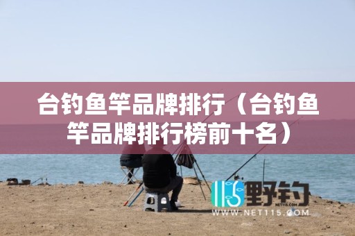 台钓鱼竿品牌排行（台钓鱼竿品牌排行榜前十名）