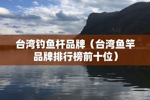 台湾钓鱼杆品牌（台湾鱼竿品牌排行榜前十位）