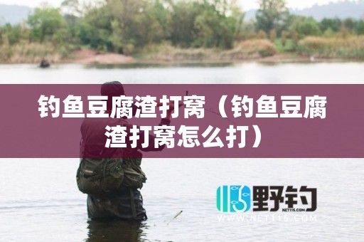 钓鱼豆腐渣打窝（钓鱼豆腐渣打窝怎么打）