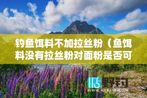 钓鱼饵料不加拉丝粉（鱼饵料没有拉丝粉对面粉是否可以-）