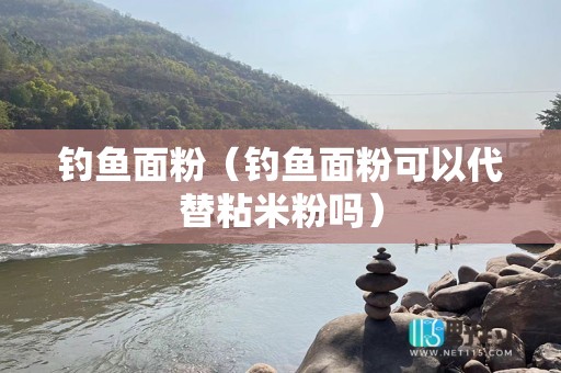 钓鱼面粉（钓鱼面粉可以代替粘米粉吗）