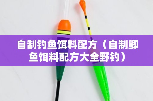 自制钓鱼饵料配方（自制鲫鱼饵料配方大全野钓）