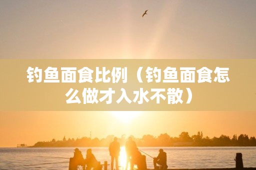 钓鱼面食比例（钓鱼面食怎么做才入水不散）