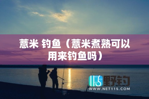薏米 钓鱼（薏米煮熟可以用来钓鱼吗）