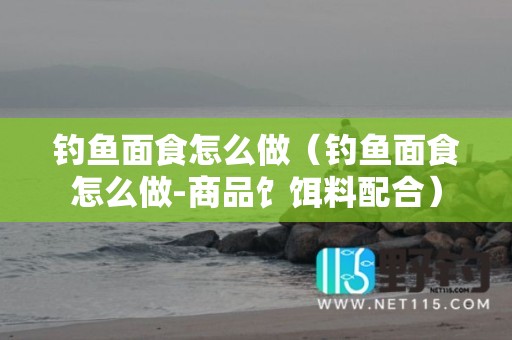 钓鱼面食怎么做（钓鱼面食怎么做-商品饣饵料配合）