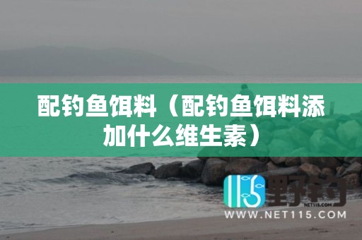 配钓鱼饵料（配钓鱼饵料添加什么维生素）