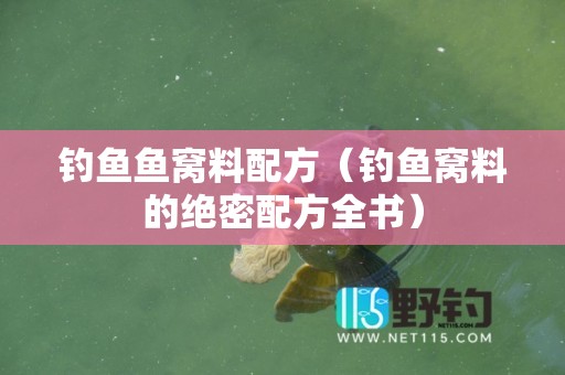 钓鱼鱼窝料配方（钓鱼窝料的绝密配方全书）