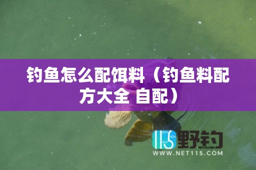 钓鱼怎么配饵料（钓鱼料配方大全 自配）