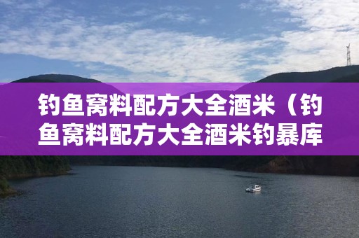 钓鱼窝料配方大全酒米（钓鱼窝料配方大全酒米钓暴库）