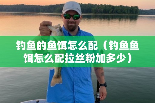 钓鱼的鱼饵怎么配（钓鱼鱼饵怎么配拉丝粉加多少）