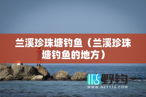 兰溪珍珠塘钓鱼（兰溪珍珠塘钓鱼的地方）