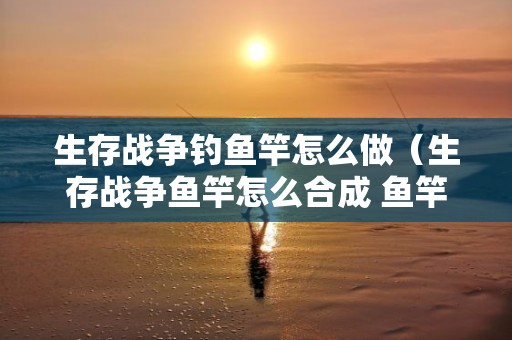 生存战争钓鱼竿怎么做（生存战争鱼竿怎么合成 鱼竿合成表）