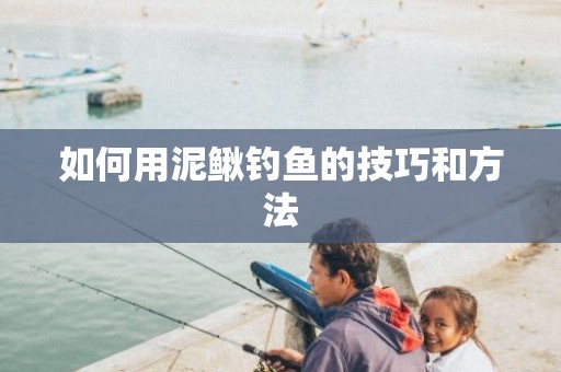 如何用泥鳅钓鱼的技巧和方法