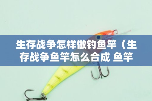 生存战争怎样做钓鱼竿（生存战争鱼竿怎么合成 鱼竿合成表）