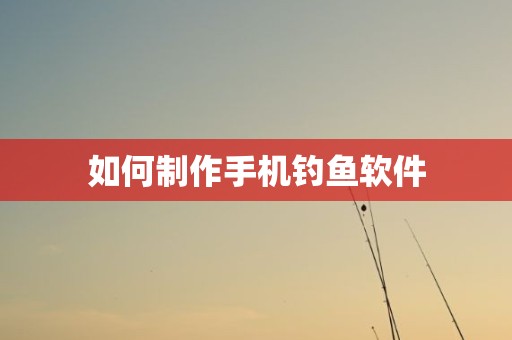 如何制作手机钓鱼软件