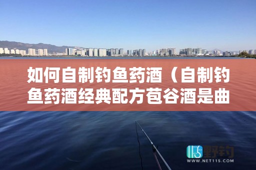 如何自制钓鱼药酒（自制钓鱼药酒经典配方苞谷酒是曲酒类型吗-）4