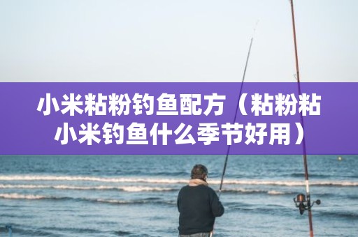 小米粘粉钓鱼配方（粘粉粘小米钓鱼什么季节好用）