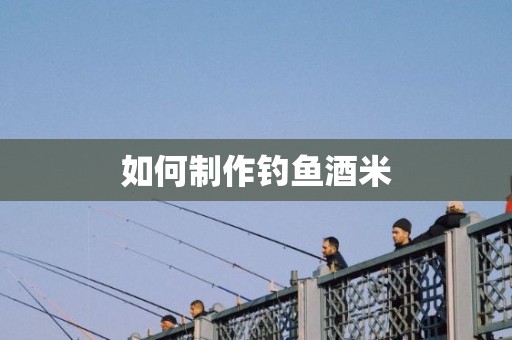 如何制作钓鱼酒米