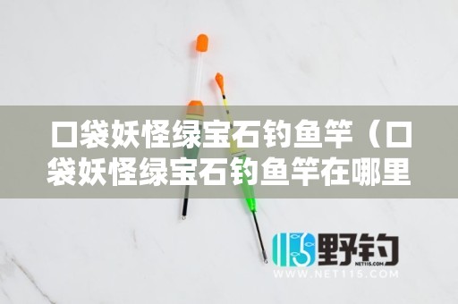 口袋妖怪绿宝石钓鱼竿（口袋妖怪绿宝石钓鱼竿在哪里获得）