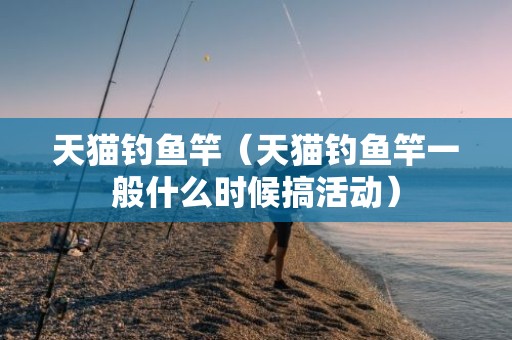 天猫钓鱼竿（天猫钓鱼竿一般什么时候搞活动）