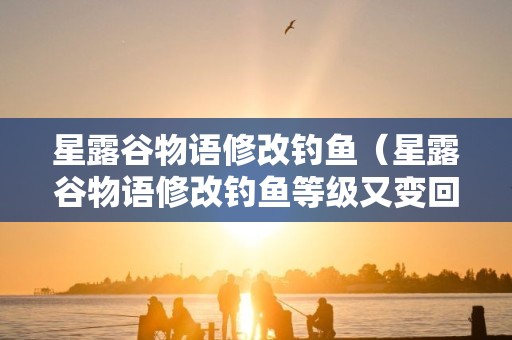 星露谷物语修改钓鱼（星露谷物语修改钓鱼等级又变回来了）