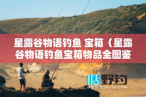 星露谷物语钓鱼 宝箱（星露谷物语钓鱼宝箱物品全图鉴）