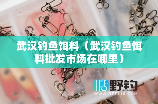 武汉钓鱼饵料（武汉钓鱼饵料批发市场在哪里）