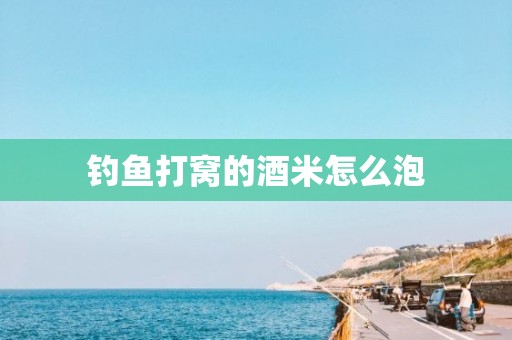 钓鱼打窝的酒米怎么泡