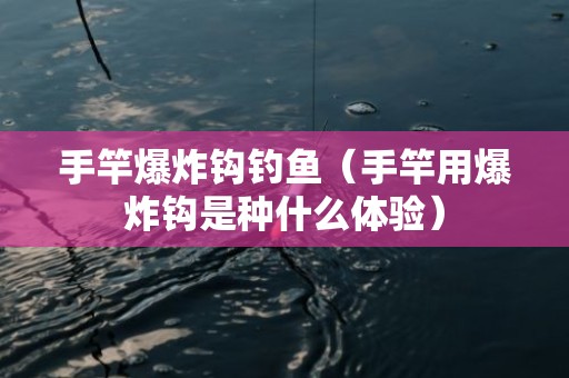 手竿爆炸钩钓鱼（手竿用爆炸钩是种什么体验）
