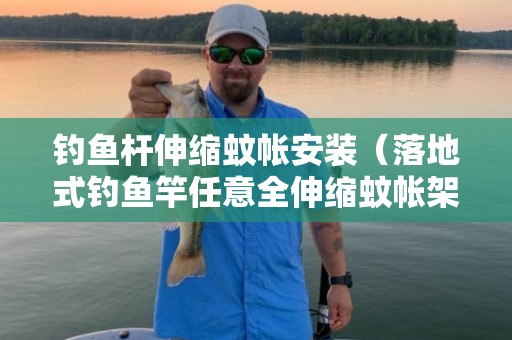 钓鱼杆伸缩蚊帐安装（落地式钓鱼竿任意全伸缩蚊帐架怎么安装）