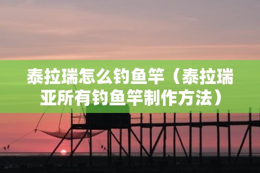 泰拉瑞怎么钓鱼竿（泰拉瑞亚所有钓鱼竿制作方法）
