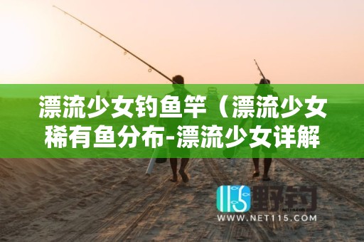 漂流少女钓鱼竿（漂流少女稀有鱼分布-漂流少女详解攻略）
