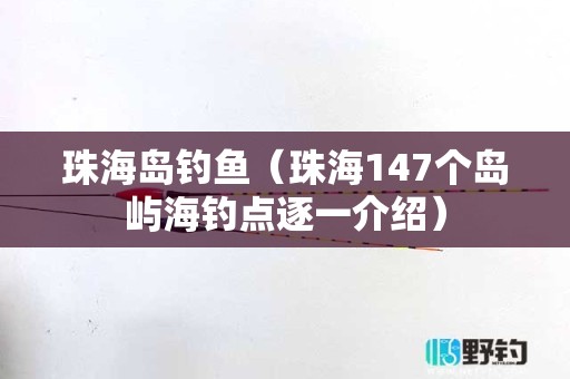 珠海岛钓鱼（珠海147个岛屿海钓点逐一介绍）
