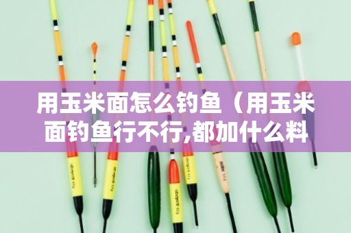 用玉米面怎么钓鱼（用玉米面钓鱼行不行,都加什么料）
