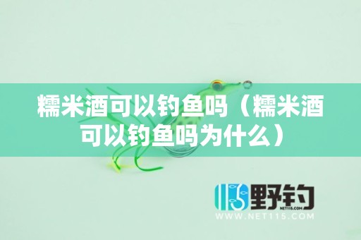糯米酒可以钓鱼吗（糯米酒可以钓鱼吗为什么）